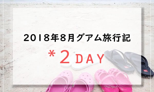 【グアム旅行記】2018年8月子連れグアムブログ／Guam2日目