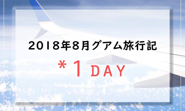 【グアム旅行記】2018年8月子連れグアムブログ／Guam1日目