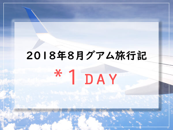 グアム旅行記 2018年8月子連れグアムブログ Guam1日目 子連れで行く海外旅行のブログ