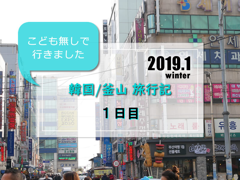 韓国 釜山旅行記 19年1月 旅行記ブログ １日目 子連れで行く海外旅行のブログ