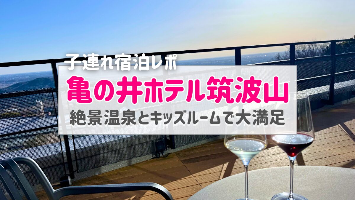 【子連れ宿泊記】亀の井ホテル筑波山｜赤ちゃん・幼児OKのキッズルーム＆絶景温泉を徹底レポート